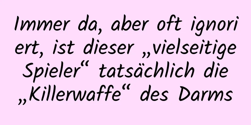Immer da, aber oft ignoriert, ist dieser „vielseitige Spieler“ tatsächlich die „Killerwaffe“ des Darms
