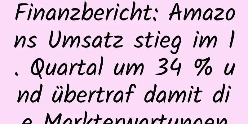 Finanzbericht: Amazons Umsatz stieg im 1. Quartal um 34 % und übertraf damit die Markterwartungen