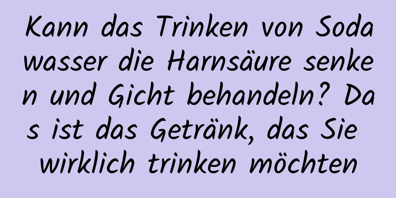 Kann das Trinken von Sodawasser die Harnsäure senken und Gicht behandeln? Das ist das Getränk, das Sie wirklich trinken möchten