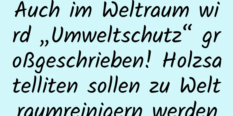 Auch im Weltraum wird „Umweltschutz“ großgeschrieben! Holzsatelliten sollen zu Weltraumreinigern werden