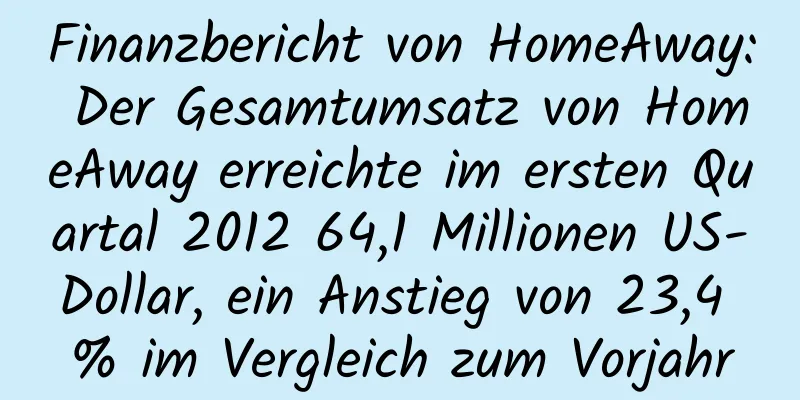 Finanzbericht von HomeAway: Der Gesamtumsatz von HomeAway erreichte im ersten Quartal 2012 64,1 Millionen US-Dollar, ein Anstieg von 23,4 % im Vergleich zum Vorjahr