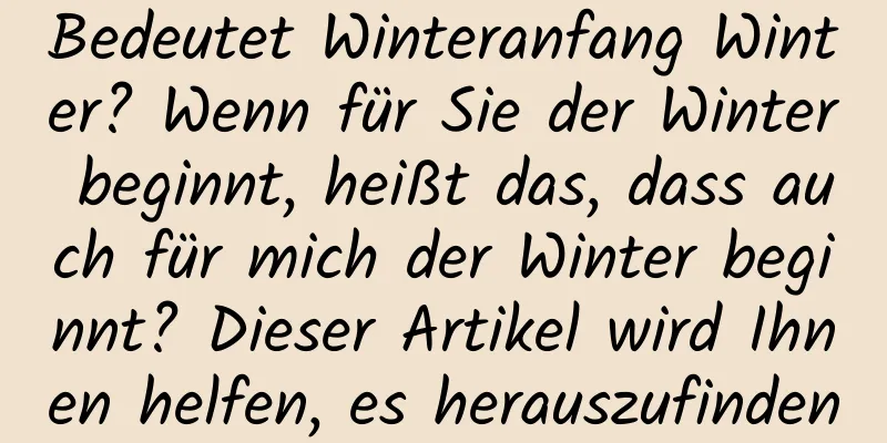Bedeutet Winteranfang Winter? Wenn für Sie der Winter beginnt, heißt das, dass auch für mich der Winter beginnt? Dieser Artikel wird Ihnen helfen, es herauszufinden