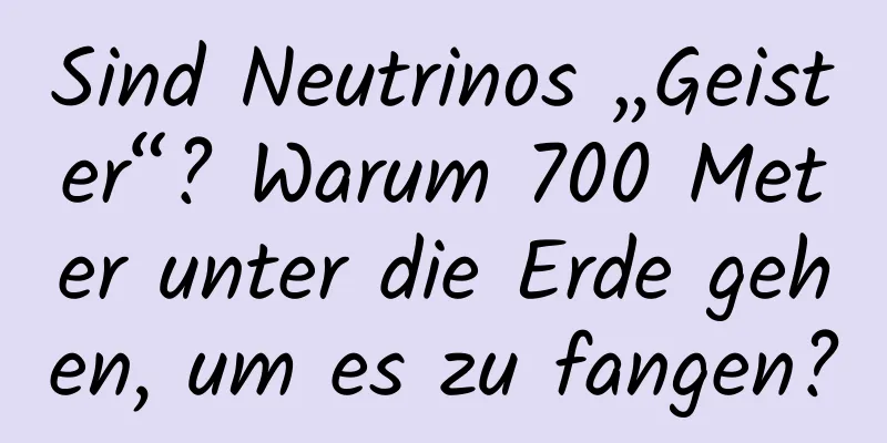 Sind Neutrinos „Geister“? Warum 700 Meter unter die Erde gehen, um es zu fangen?
