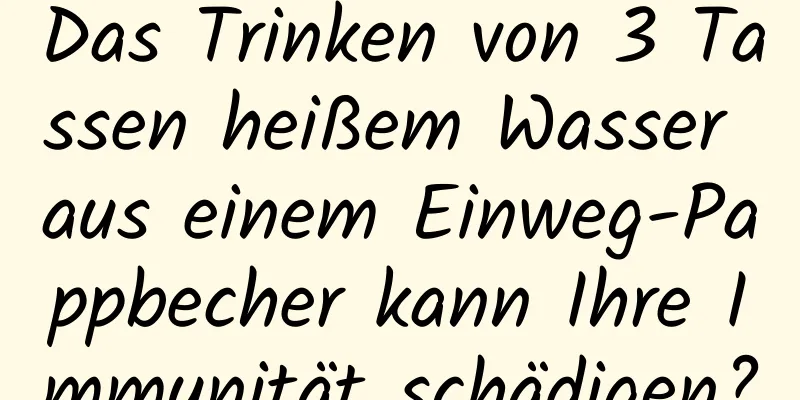 Das Trinken von 3 Tassen heißem Wasser aus einem Einweg-Pappbecher kann Ihre Immunität schädigen?