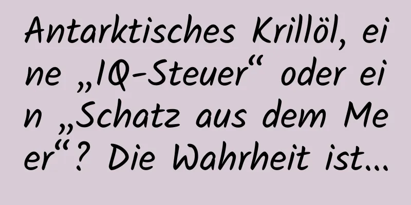 Antarktisches Krillöl, eine „IQ-Steuer“ oder ein „Schatz aus dem Meer“? Die Wahrheit ist...
