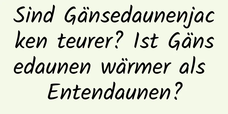 Sind Gänsedaunenjacken teurer? Ist Gänsedaunen wärmer als Entendaunen?
