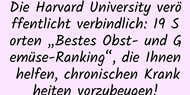 Die Harvard University veröffentlicht verbindlich: 19 Sorten „Bestes Obst- und Gemüse-Ranking“, die Ihnen helfen, chronischen Krankheiten vorzubeugen!