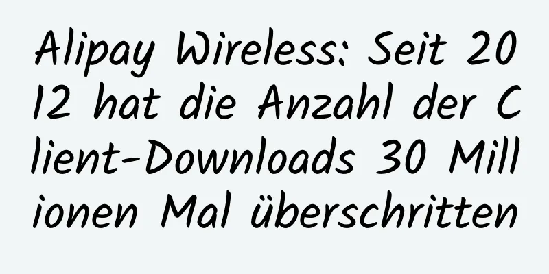 Alipay Wireless: Seit 2012 hat die Anzahl der Client-Downloads 30 Millionen Mal überschritten