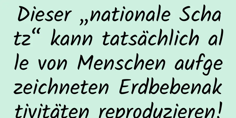 Dieser „nationale Schatz“ kann tatsächlich alle von Menschen aufgezeichneten Erdbebenaktivitäten reproduzieren!