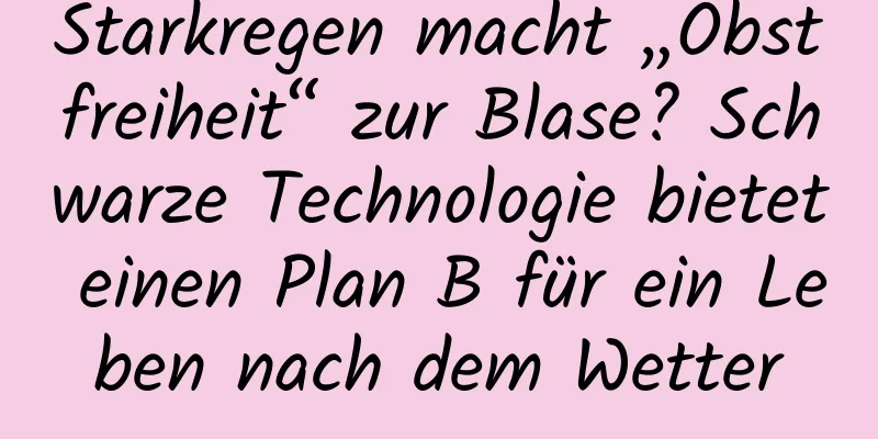 Starkregen macht „Obstfreiheit“ zur Blase? Schwarze Technologie bietet einen Plan B für ein Leben nach dem Wetter