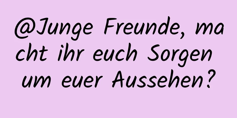 @Junge Freunde, macht ihr euch Sorgen um euer Aussehen?