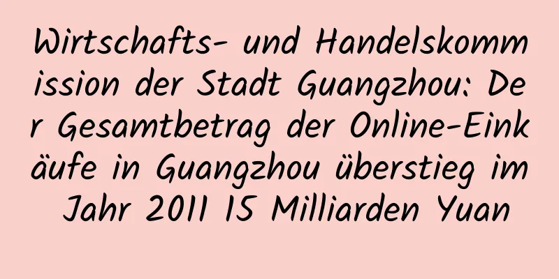 Wirtschafts- und Handelskommission der Stadt Guangzhou: Der Gesamtbetrag der Online-Einkäufe in Guangzhou überstieg im Jahr 2011 15 Milliarden Yuan