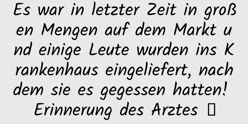 Es war in letzter Zeit in großen Mengen auf dem Markt und einige Leute wurden ins Krankenhaus eingeliefert, nachdem sie es gegessen hatten! Erinnerung des Arztes →