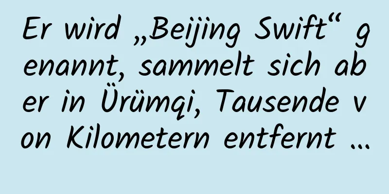Er wird „Beijing Swift“ genannt, sammelt sich aber in Ürümqi, Tausende von Kilometern entfernt …