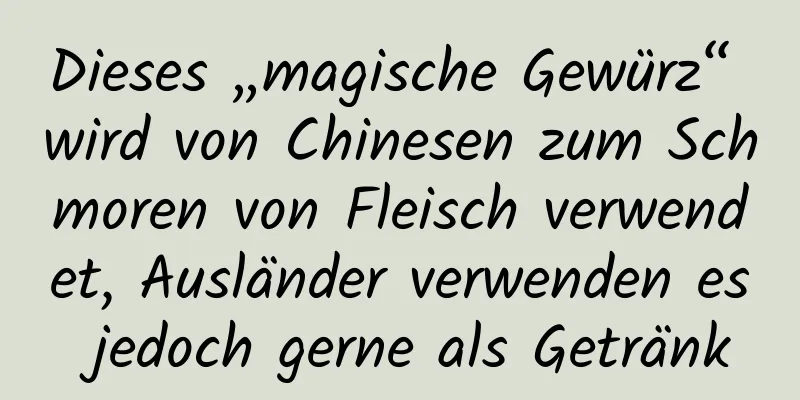 Dieses „magische Gewürz“ wird von Chinesen zum Schmoren von Fleisch verwendet, Ausländer verwenden es jedoch gerne als Getränk