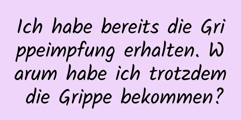 Ich habe bereits die Grippeimpfung erhalten. Warum habe ich trotzdem die Grippe bekommen?