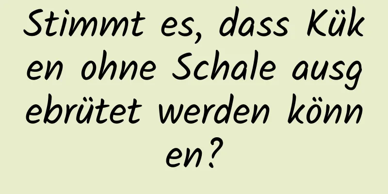 Stimmt es, dass Küken ohne Schale ausgebrütet werden können?