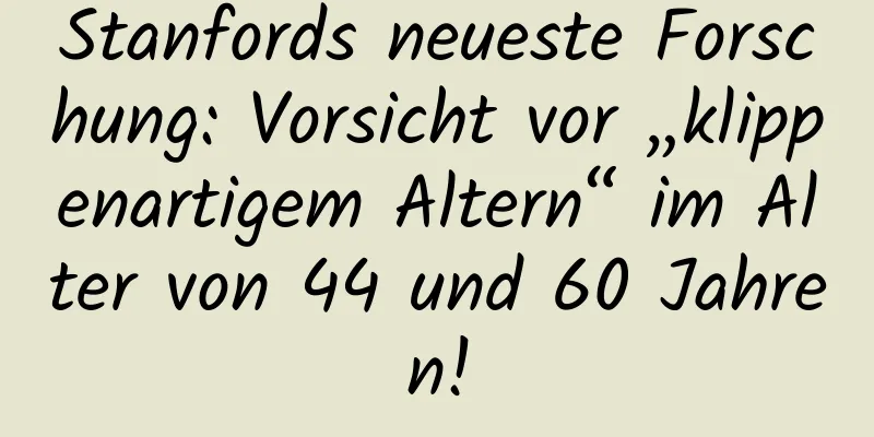 Stanfords neueste Forschung: Vorsicht vor „klippenartigem Altern“ im Alter von 44 und 60 Jahren!