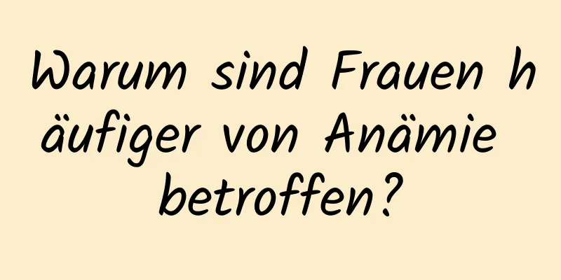Warum sind Frauen häufiger von Anämie betroffen?