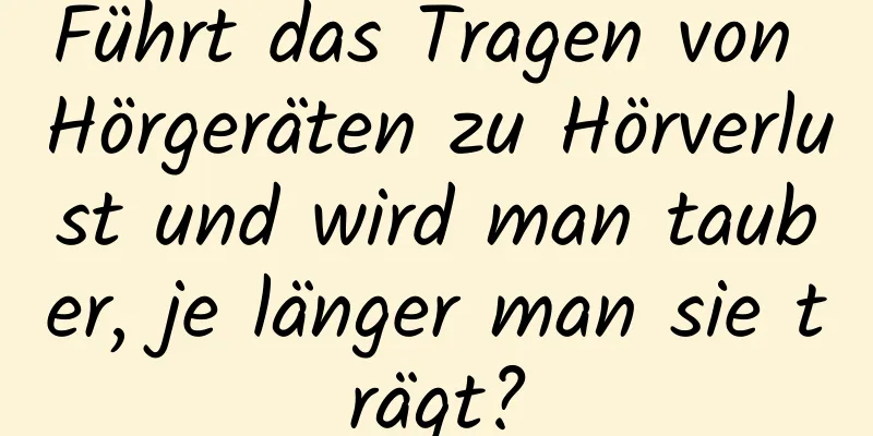 Führt das Tragen von Hörgeräten zu Hörverlust und wird man tauber, je länger man sie trägt?