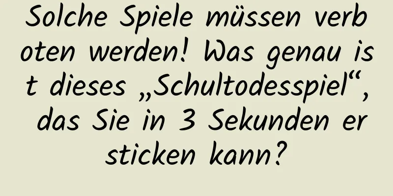 Solche Spiele müssen verboten werden! Was genau ist dieses „Schultodesspiel“, das Sie in 3 Sekunden ersticken kann?