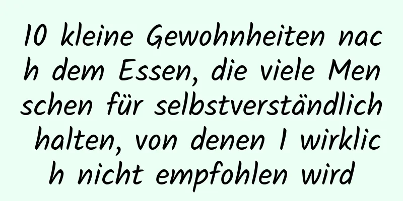 10 kleine Gewohnheiten nach dem Essen, die viele Menschen für selbstverständlich halten, von denen 1 wirklich nicht empfohlen wird