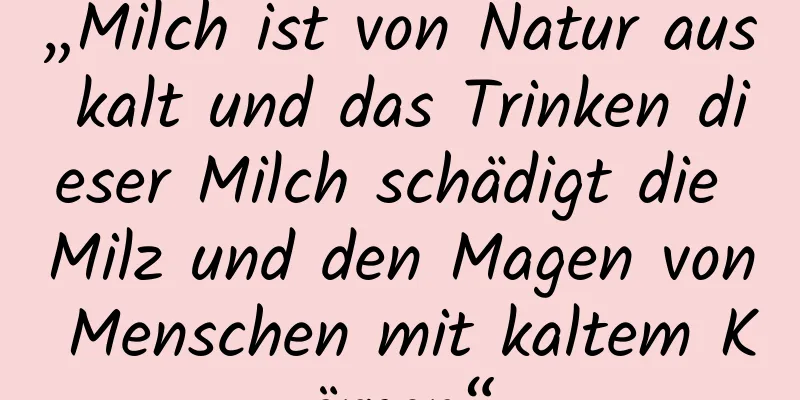 „Milch ist von Natur aus kalt und das Trinken dieser Milch schädigt die Milz und den Magen von Menschen mit kaltem Körper.“