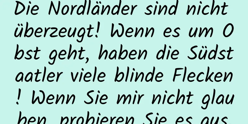 Die Nordländer sind nicht überzeugt! Wenn es um Obst geht, haben die Südstaatler viele blinde Flecken! Wenn Sie mir nicht glauben, probieren Sie es aus.