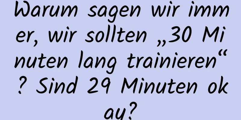 Warum sagen wir immer, wir sollten „30 Minuten lang trainieren“? Sind 29 Minuten okay?