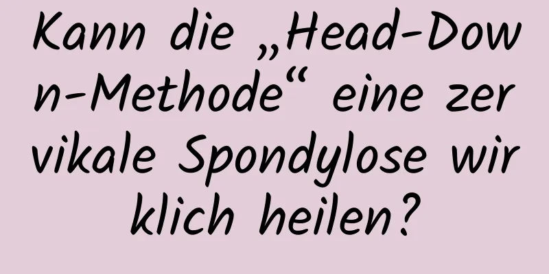 Kann die „Head-Down-Methode“ eine zervikale Spondylose wirklich heilen?