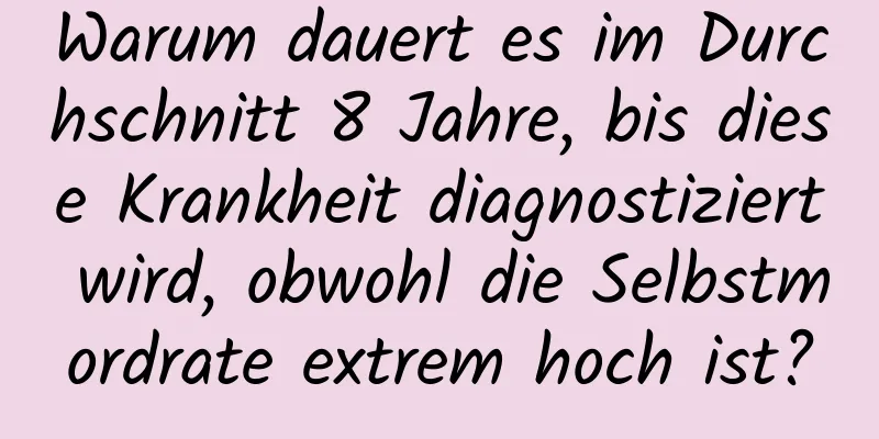 Warum dauert es im Durchschnitt 8 Jahre, bis diese Krankheit diagnostiziert wird, obwohl die Selbstmordrate extrem hoch ist?