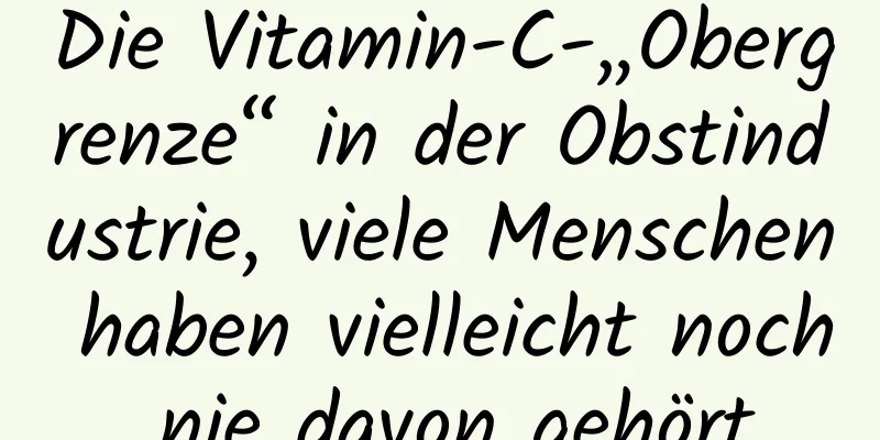 Die Vitamin-C-„Obergrenze“ in der Obstindustrie, viele Menschen haben vielleicht noch nie davon gehört