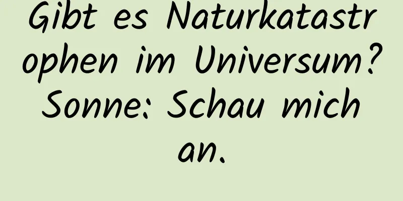 Gibt es Naturkatastrophen im Universum? Sonne: Schau mich an.