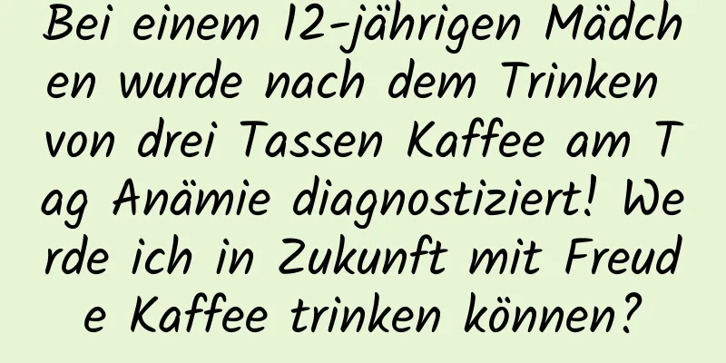 Bei einem 12-jährigen Mädchen wurde nach dem Trinken von drei Tassen Kaffee am Tag Anämie diagnostiziert! Werde ich in Zukunft mit Freude Kaffee trinken können?