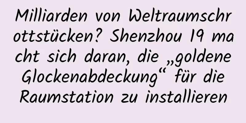 Milliarden von Weltraumschrottstücken? Shenzhou 19 macht sich daran, die „goldene Glockenabdeckung“ für die Raumstation zu installieren