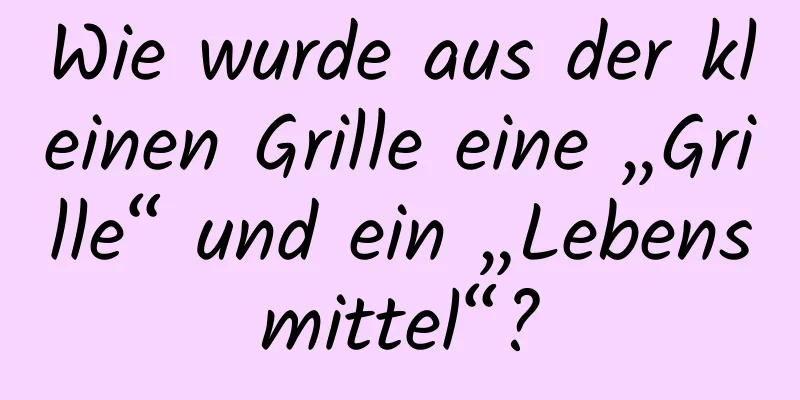 Wie wurde aus der kleinen Grille eine „Grille“ und ein „Lebensmittel“?