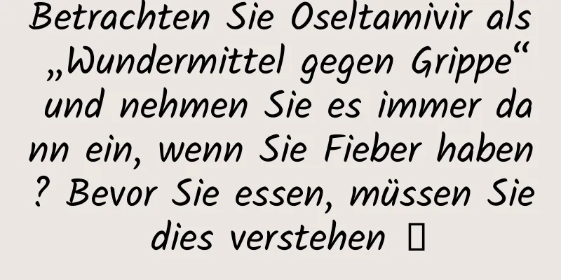 Betrachten Sie Oseltamivir als „Wundermittel gegen Grippe“ und nehmen Sie es immer dann ein, wenn Sie Fieber haben? Bevor Sie essen, müssen Sie dies verstehen →