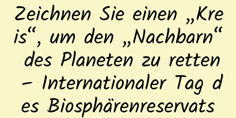 Zeichnen Sie einen „Kreis“, um den „Nachbarn“ des Planeten zu retten – Internationaler Tag des Biosphärenreservats