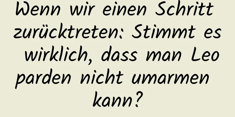 Wenn wir einen Schritt zurücktreten: Stimmt es wirklich, dass man Leoparden nicht umarmen kann?