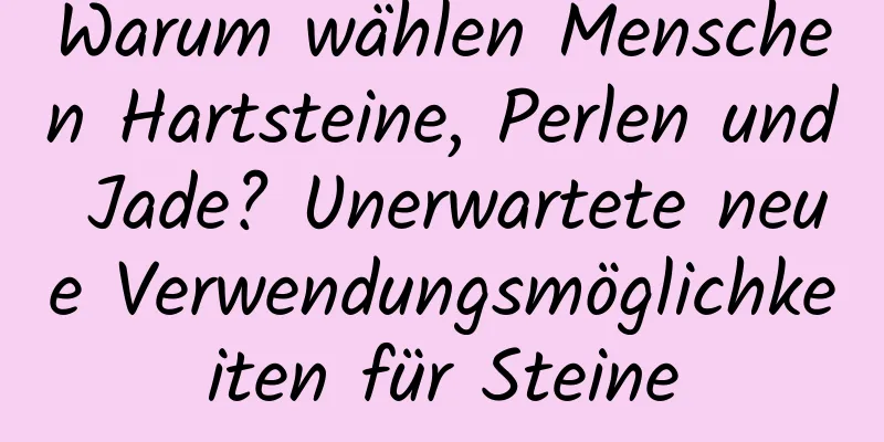 Warum wählen Menschen Hartsteine, Perlen und Jade? Unerwartete neue Verwendungsmöglichkeiten für Steine