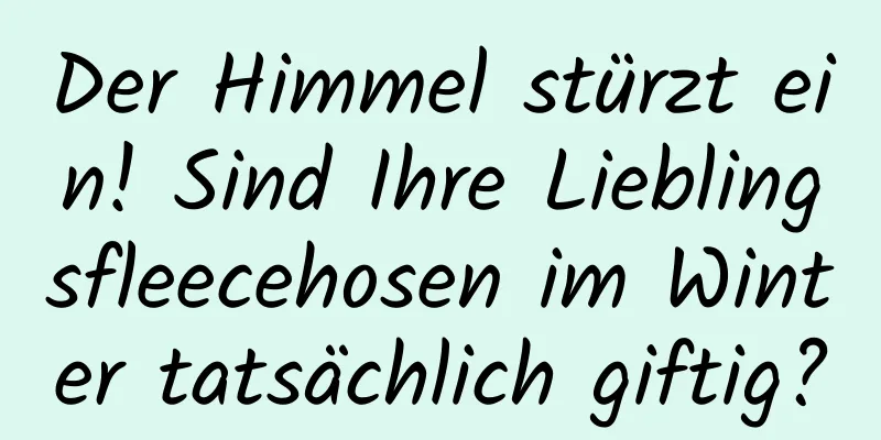 Der Himmel stürzt ein! Sind Ihre Lieblingsfleecehosen im Winter tatsächlich giftig?