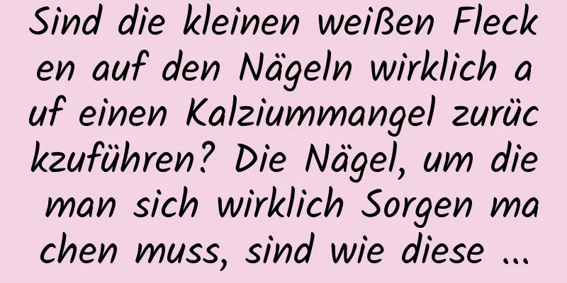Sind die kleinen weißen Flecken auf den Nägeln wirklich auf einen Kalziummangel zurückzuführen? Die Nägel, um die man sich wirklich Sorgen machen muss, sind wie diese ...