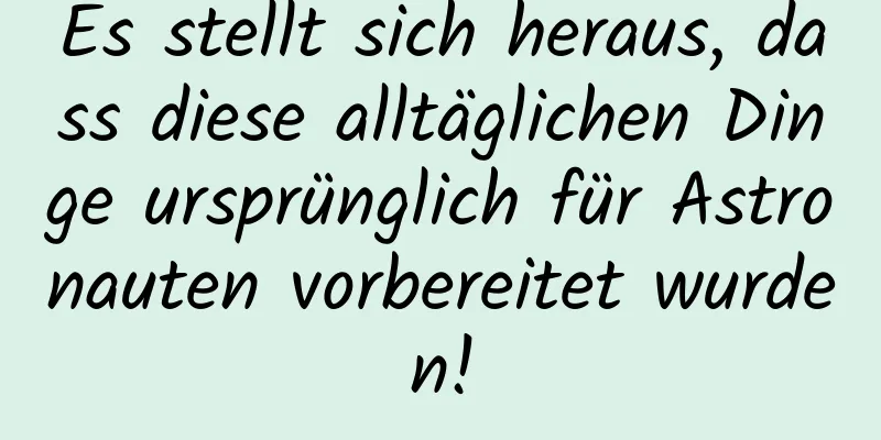 Es stellt sich heraus, dass diese alltäglichen Dinge ursprünglich für Astronauten vorbereitet wurden!
