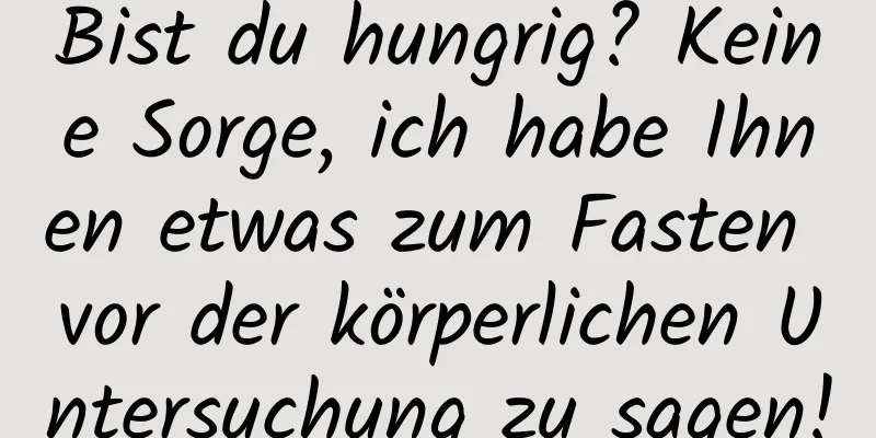 Bist du hungrig? Keine Sorge, ich habe Ihnen etwas zum Fasten vor der körperlichen Untersuchung zu sagen!