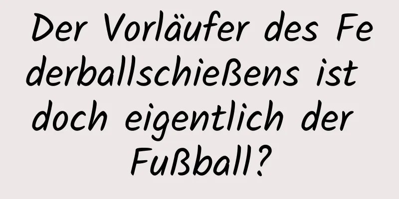 Der Vorläufer des Federballschießens ist doch eigentlich der Fußball?