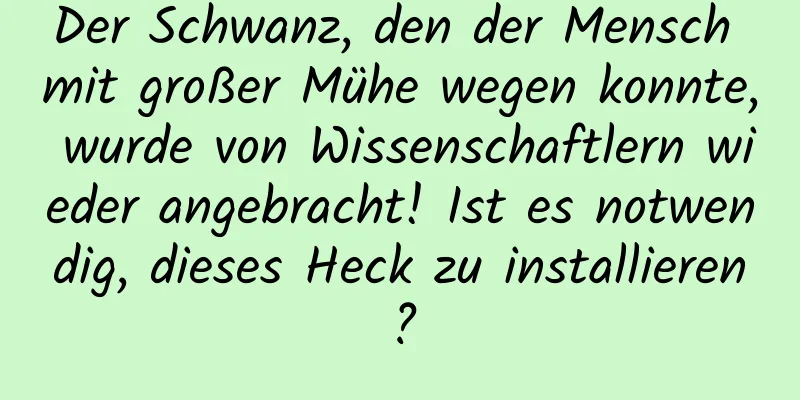 Der Schwanz, den der Mensch mit großer Mühe wegen konnte, wurde von Wissenschaftlern wieder angebracht! Ist es notwendig, dieses Heck zu installieren?