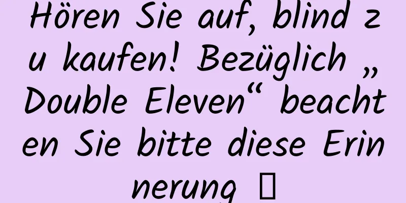 Hören Sie auf, blind zu kaufen! Bezüglich „Double Eleven“ beachten Sie bitte diese Erinnerung →