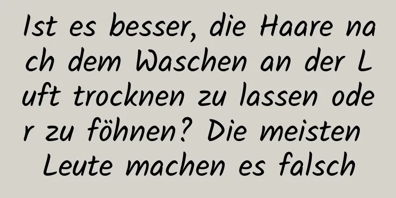 Ist es besser, die Haare nach dem Waschen an der Luft trocknen zu lassen oder zu föhnen? Die meisten Leute machen es falsch