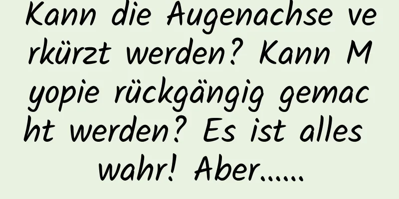 Kann die Augenachse verkürzt werden? Kann Myopie rückgängig gemacht werden? Es ist alles wahr! Aber……