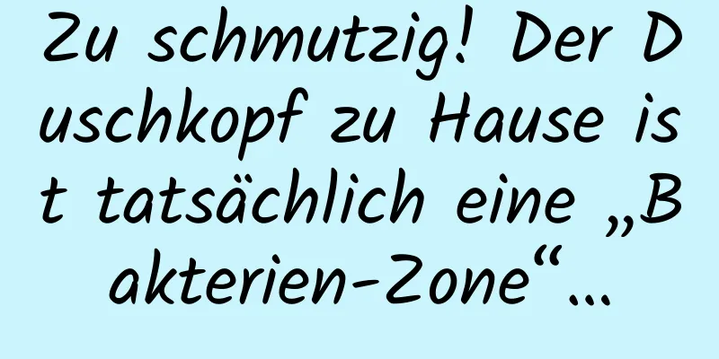 Zu schmutzig! Der Duschkopf zu Hause ist tatsächlich eine „Bakterien-Zone“…